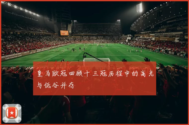 皇马欧冠回顾十三冠历程中的高光与低谷并存