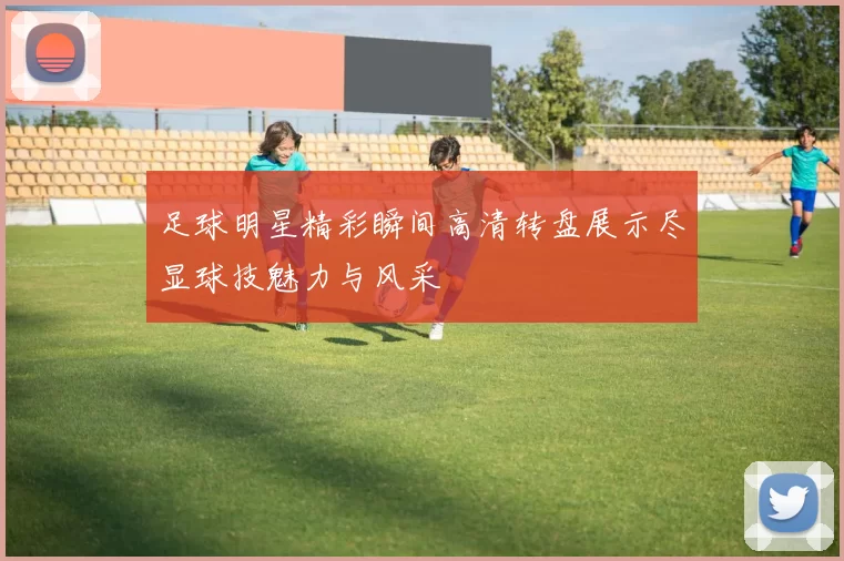 足球明星精彩瞬间高清转盘展示尽显球技魅力与风采