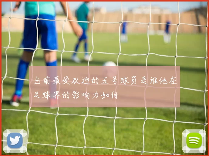 当前最受欢迎的五号球员是谁他在足球界的影响力如何