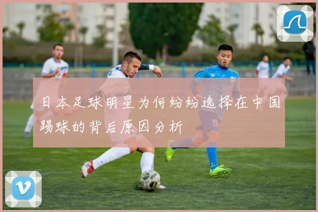 日本足球明星为何纷纷选择在中国踢球的背后原因分析