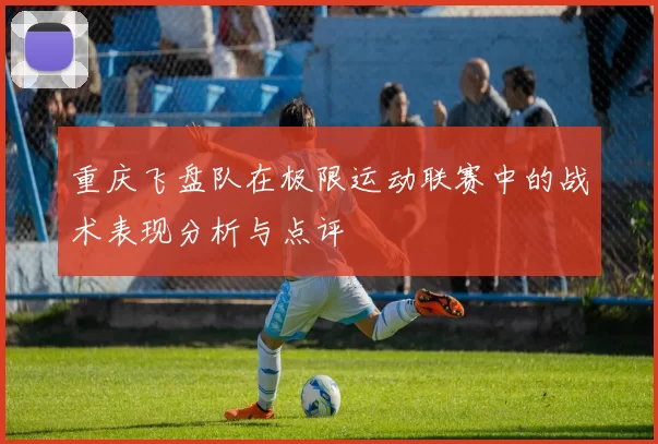 重庆飞盘队在极限运动联赛中的战术表现分析与点评