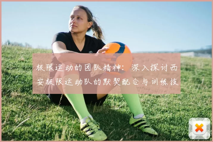 极限运动的团队精神：深入探讨西安极限运动队的默契配合与训练技巧