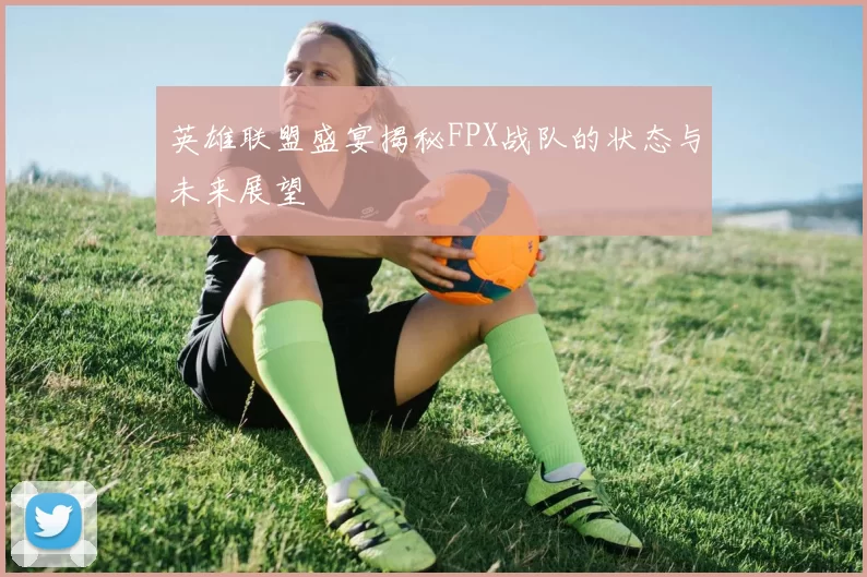 英雄联盟盛宴揭秘FPX战队的状态与未来展望