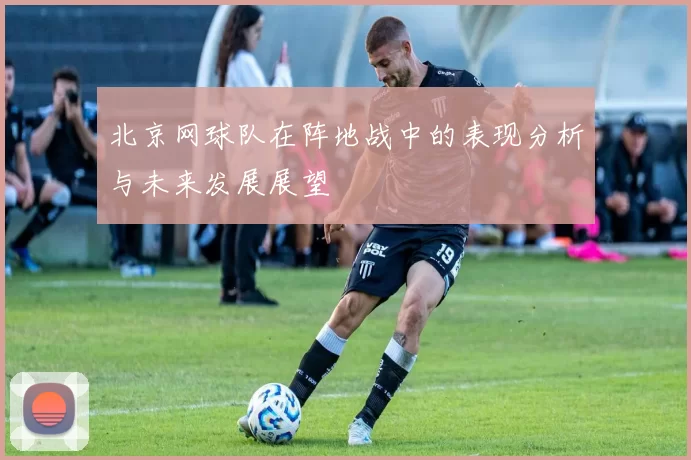 北京网球队在阵地战中的表现分析与未来发展展望