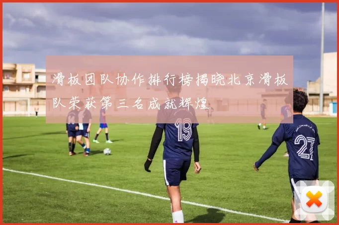 滑板团队协作排行榜揭晓北京滑板队荣获第三名成就辉煌