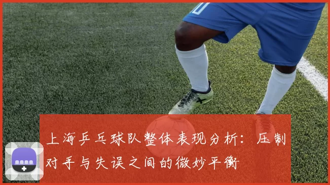 上海乒乓球队整体表现分析：压制对手与失误之间的微妙平衡