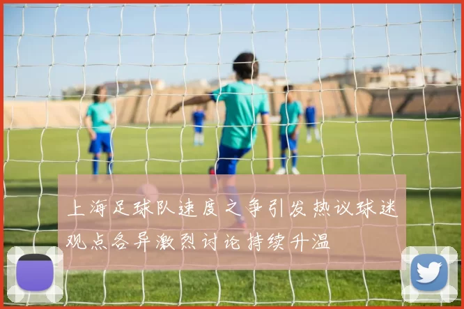 上海足球队速度之争引发热议球迷观点各异激烈讨论持续升温