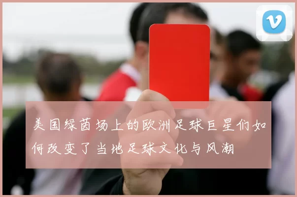 美国绿茵场上的欧洲足球巨星们如何改变了当地足球文化与风潮