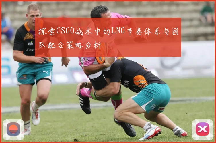 探索CSGO战术中的LNG节奏体系与团队配合策略分析