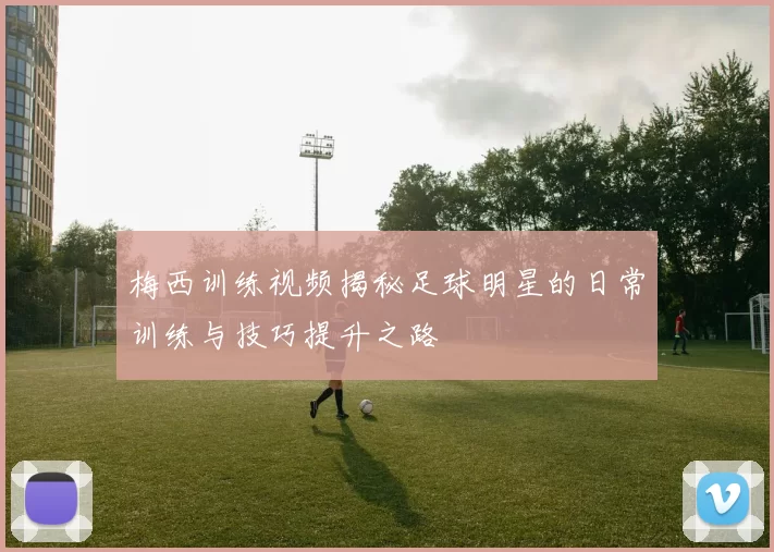 梅西训练视频揭秘足球明星的日常训练与技巧提升之路
