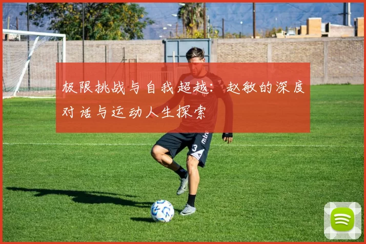 极限挑战与自我超越：赵敏的深度对话与运动人生探索