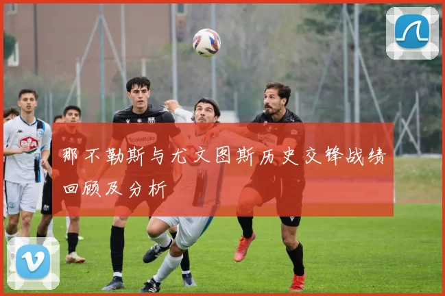 那不勒斯与尤文图斯历史交锋战绩回顾及分析
