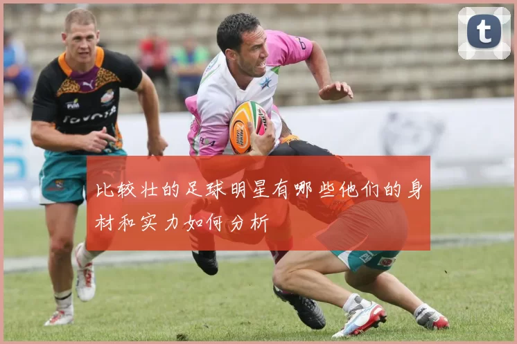 比较壮的足球明星有哪些他们的身材和实力如何分析