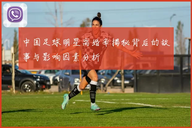 中国足球明星离婚率揭秘背后的故事与影响因素分析
