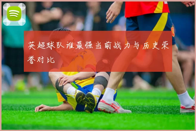 英超球队谁最强当前战力与历史荣誉对比