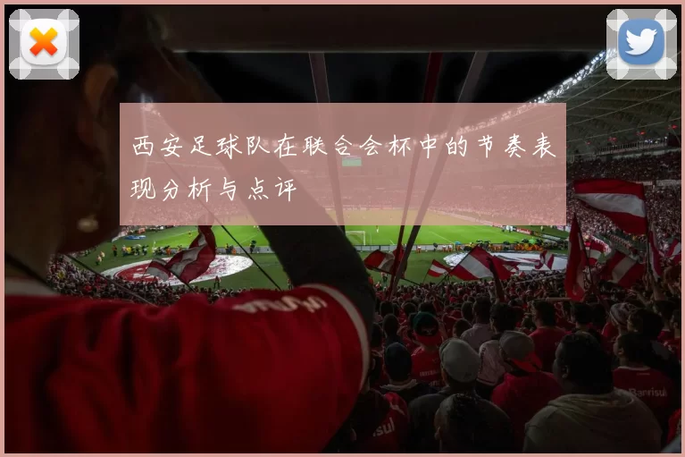 西安足球队在联合会杯中的节奏表现分析与点评