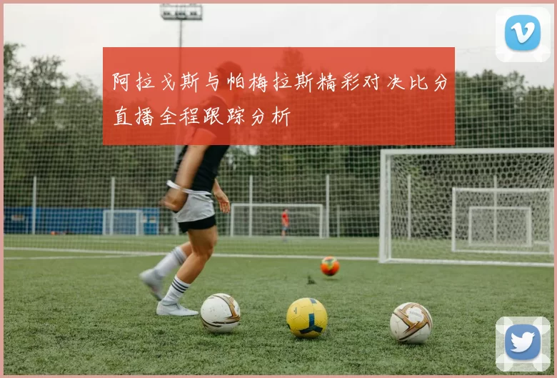 阿拉戈斯与帕梅拉斯精彩对决比分直播全程跟踪分析