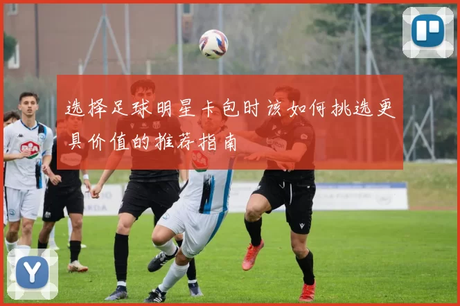 选择足球明星卡包时该如何挑选更具价值的推荐指南