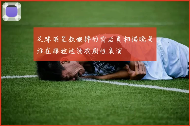 足球明星教假摔的背后真相揭晓是谁在操控这场戏剧性表演
