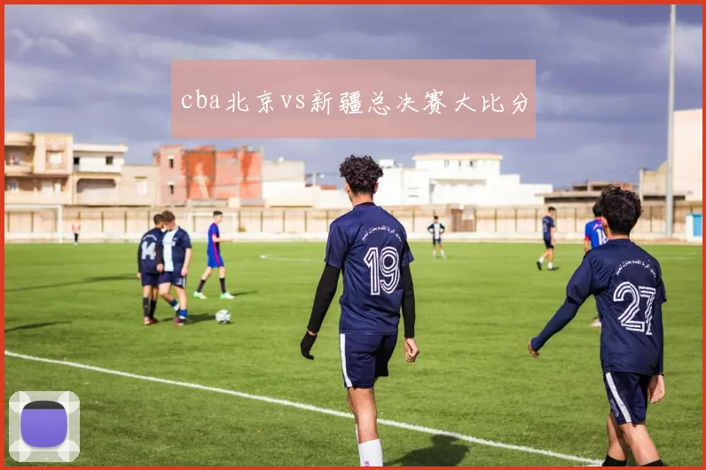 cba北京vs新疆总决赛大比分