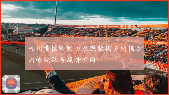 杭州滑板队耐力表现数据分析揭示训练效果与提升空间