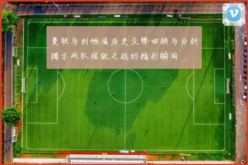 曼联与利物浦历史交锋回顾与分析揭示两队宿敌之战的精彩瞬间