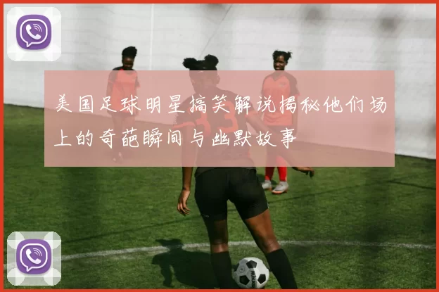 美国足球明星搞笑解说揭秘他们场上的奇葩瞬间与幽默故事