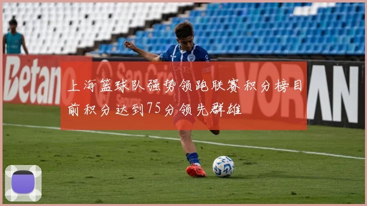 上海篮球队强势领跑联赛积分榜目前积分达到75分领先群雄
