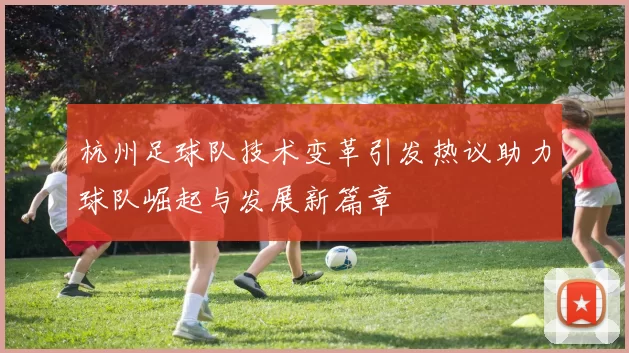 杭州足球队技术变革引发热议助力球队崛起与发展新篇章
