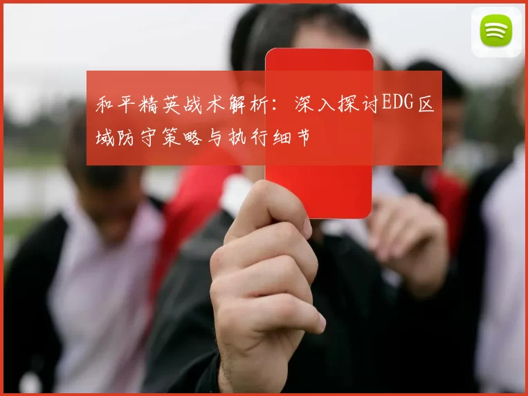 和平精英战术解析：深入探讨EDG区域防守策略与执行细节
