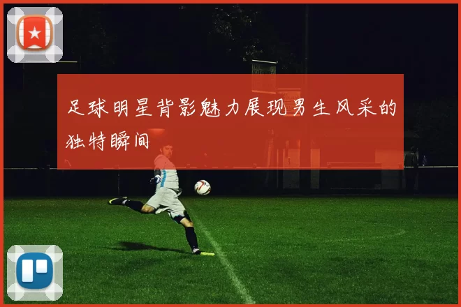 足球明星背影魅力展现男生风采的独特瞬间