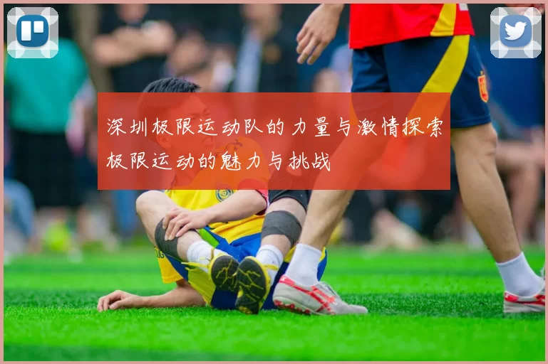 深圳极限运动队的力量与激情探索极限运动的魅力与挑战