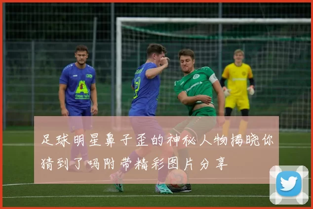 足球明星鼻子歪的神秘人物揭晓你猜到了吗附带精彩图片分享
