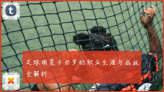 足球明星卡尔罗的职业生涯与成就全解析
