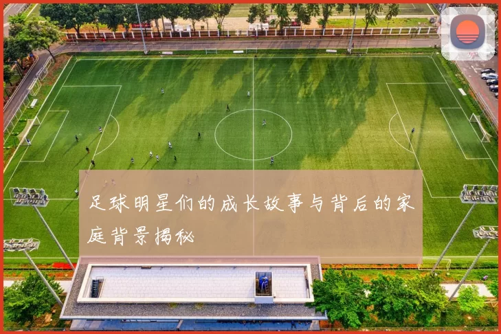 足球明星们的成长故事与背后的家庭背景揭秘