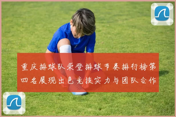 重庆排球队荣登排球节奏排行榜第四名展现出色竞技实力与团队合作精神