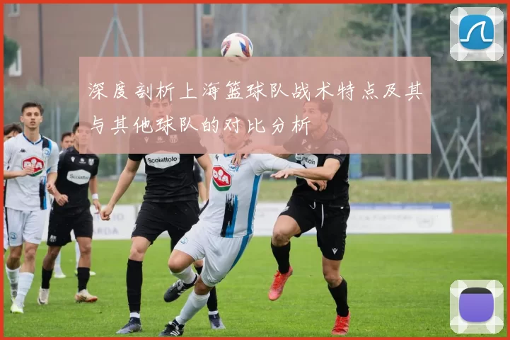 深度剖析上海篮球队战术特点及其与其他球队的对比分析