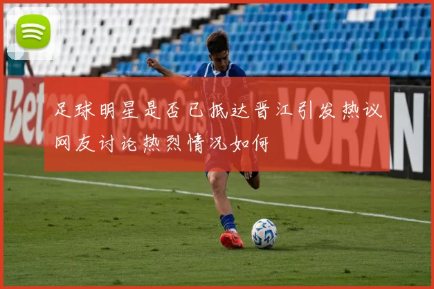 足球明星是否已抵达晋江引发热议网友讨论热烈情况如何