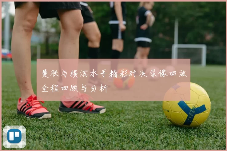 曼联与横滨水手精彩对决录像回放全程回顾与分析