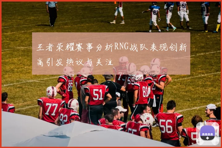 王者荣耀赛事分析RNG战队表现创新高引发热议与关注
