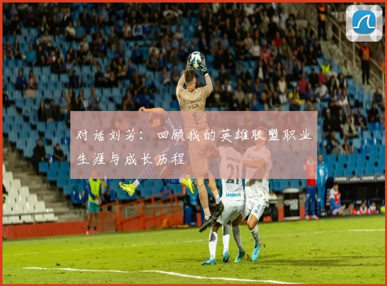 对话刘芳：回顾我的英雄联盟职业生涯与成长历程