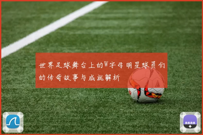 世界足球舞台上的W字母明星球员们的传奇故事与成就解析
