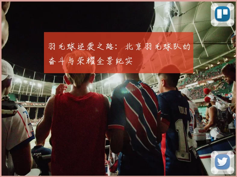 羽毛球逆袭之路：北京羽毛球队的奋斗与荣耀全景纪实