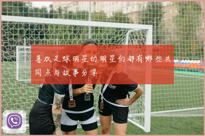 喜欢足球明星的明星们都有哪些共同点与故事分享
