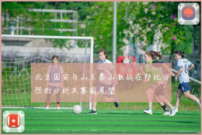 北京国安与山东泰山激战在即比分预测分析及赛前展望