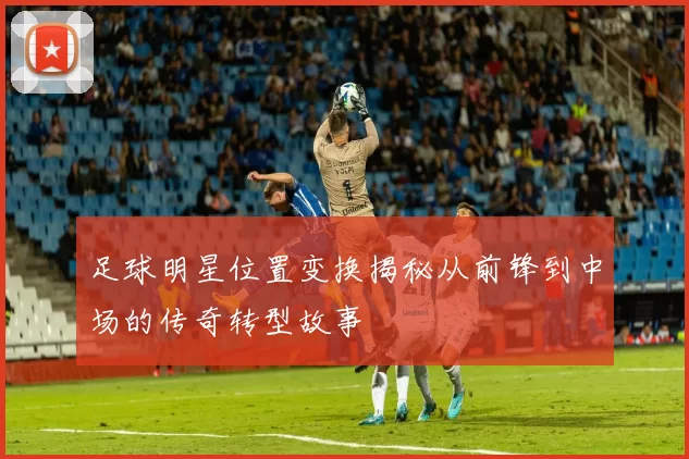 足球明星位置变换揭秘从前锋到中场的传奇转型故事