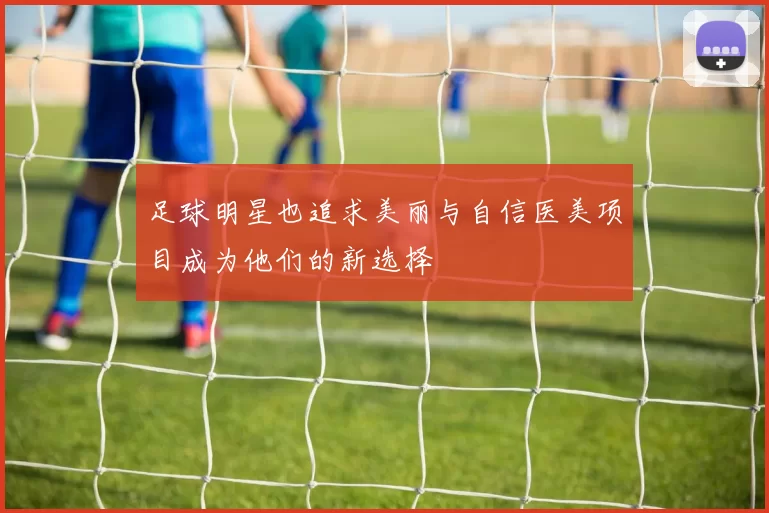 足球明星也追求美丽与自信医美项目成为他们的新选择