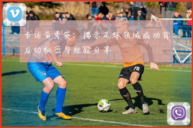 专访黄秀英：揭示足球领域成功背后的秘密与经验分享