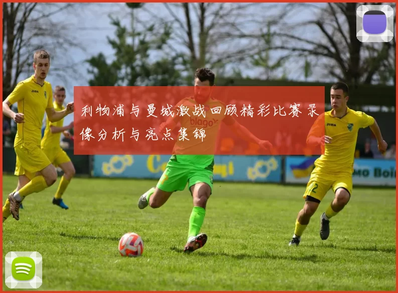 利物浦与曼城激战回顾精彩比赛录像分析与亮点集锦
