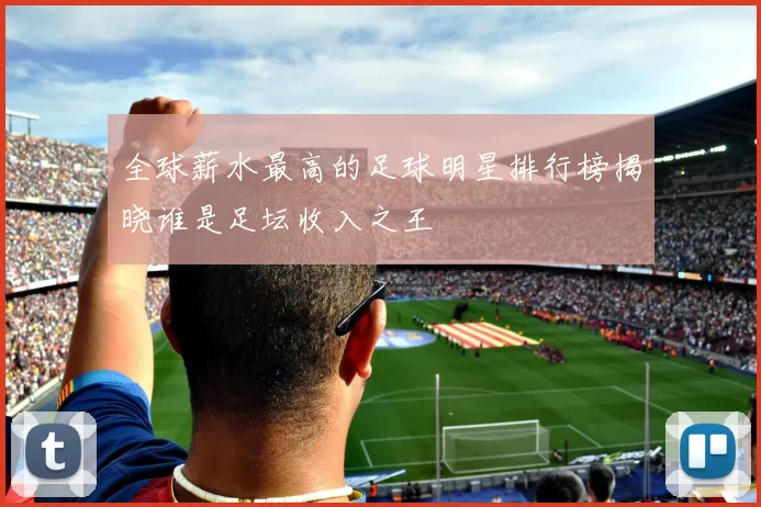 全球薪水最高的足球明星排行榜揭晓谁是足坛收入之王